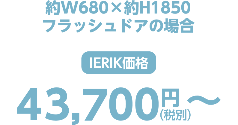 約W680×約H1850フラッシュドアの場合ierik価格 43,700円（税別）〜