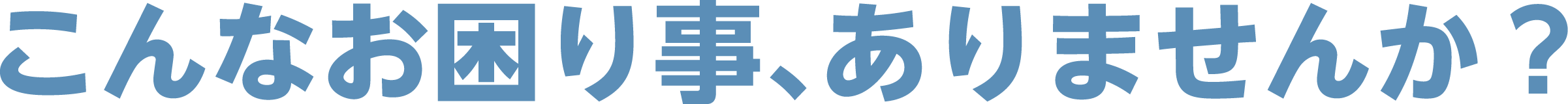 こんなお困り事、ありませんか？