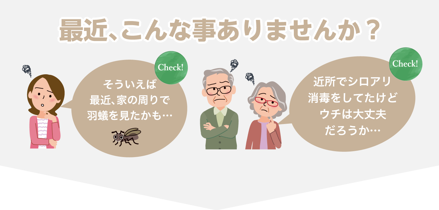 家の周りで羽蟻を見た、近所でシロアリ消毒をしていたことはありませんか?