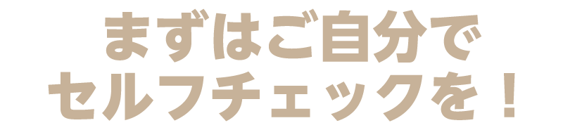 まずはご自分でセルフチェックを！