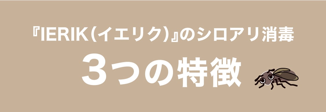 IERIK(イエリク)のシロアリ消毒 3つの特徴