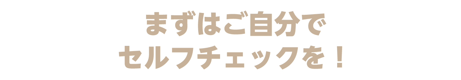 まずはご自分でセルフチェックを!